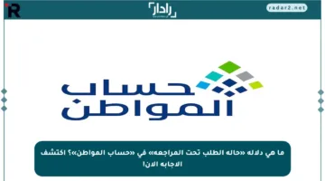 ما هي دلالة «حالة الطلب تحت المراجعة» في «حساب المواطن»؟ اكتشف الإجابة الآن!